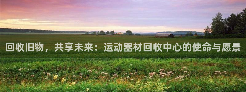 凯捷体育科技：回收旧物，共享未来：运动器材回收中心的