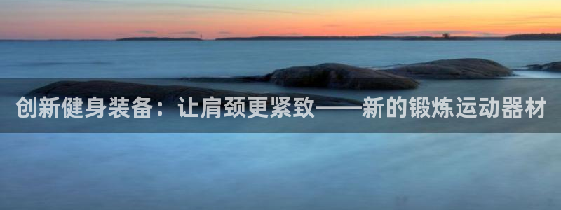 凯捷体育科技：创新健身装备：让肩颈更紧致——新的锻炼