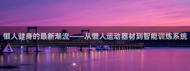 凯捷体育平台注册要钱吗安全吗：懒人健身的最新潮流——