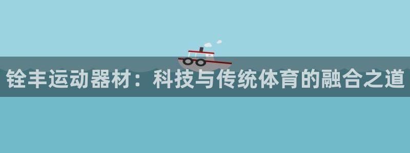 凯捷体育集团官网首页网址：铨丰运动器材：科技与传统体