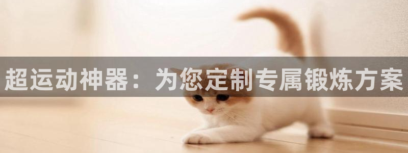 凯捷体育招商电话是多少啊：超运动神器：为您定制专属锻