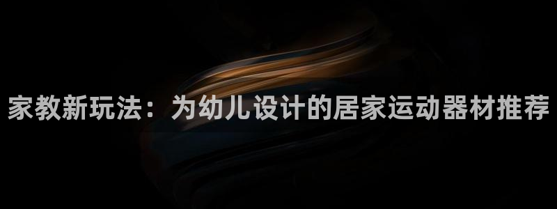 凯捷体育娱乐：家教新玩法：为幼儿设计的居家运动器材推
