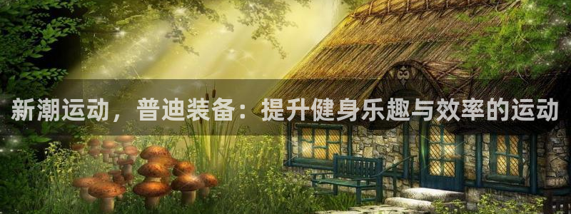 凯捷体育娱乐40996：新潮运动，普迪装备：提升健身
