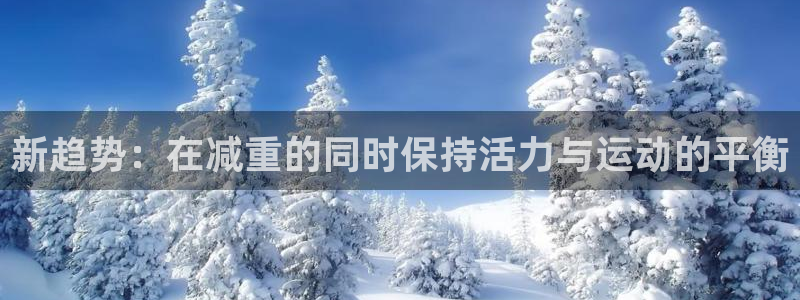 凯捷体育娱乐代理怎么样：新趋势：在减重的同时保持活力