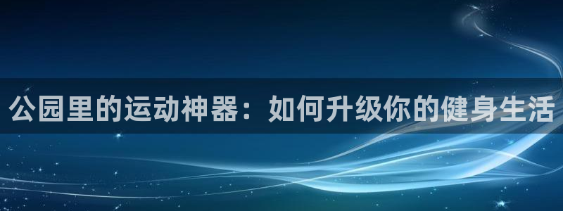 凯捷体育平台是正规平台吗：公园里的运动神器：如何升级