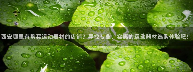 注册凯捷体育：西安哪里有购买运动器材的店铺？寻找专业