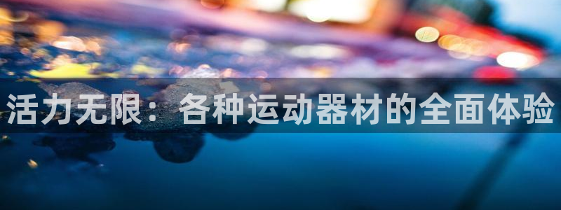 凯捷体育招商电话是多少：活力无限：各种运动器材的全面