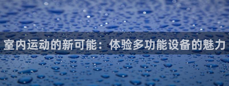 凯捷体育平台是正规平台吗：室内运动的新可能：体验多功