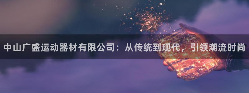 凯捷体育官方：中山广盛运动器材有限公司：从传统到现代