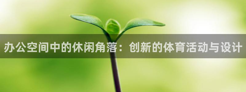 凯捷体育平台假的吗是真的吗：办公空间中的休闲角落：创