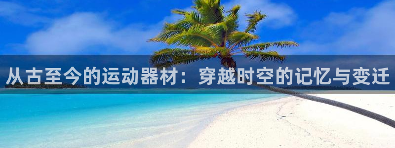 凯捷体育平台是正规平台吗知乎：从古至今的运动器材：穿