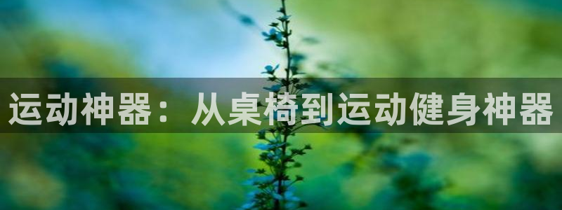 凯捷体育开户：运动神器：从桌椅到运动健身神器