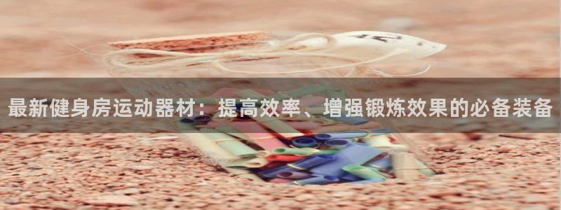 意昂平台体育：最新健身房运动器材：提高效率、增强锻炼效果的必