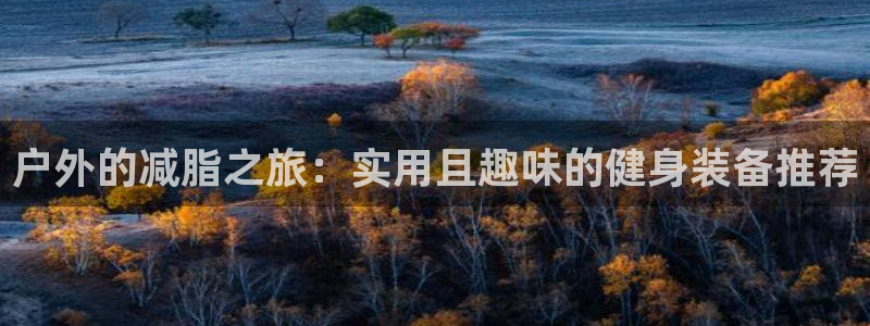 凯捷体育招商电话是多少啊：户外的减脂之旅：实用且趣味的健身装