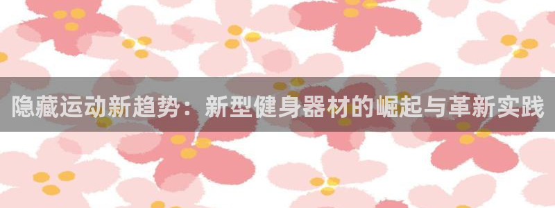 注册凯捷体育：隐藏运动新趋势：新型健身器材的崛起与革