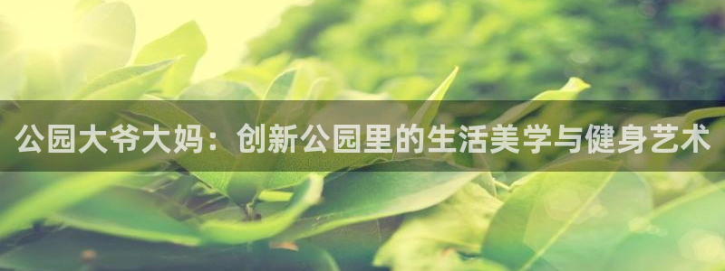 凯捷体育招商电话号码查询是多少：公园大爷大妈：创新公