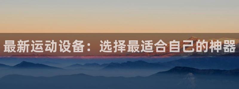 凯捷体育神州：最新运动设备：选择最适合自己的神器