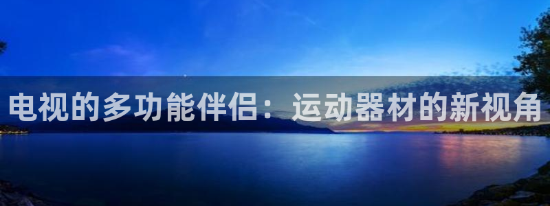 凯捷体育平台注册流程视频：电视的多功能伴侣：运动器材
