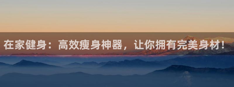 凯捷体育集团官网首页：在家健身：高效瘦身神器，让你拥