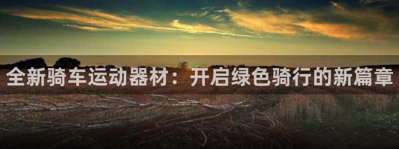 凯捷体育代理：全新骑车运动器材：开启绿色骑行的新篇章