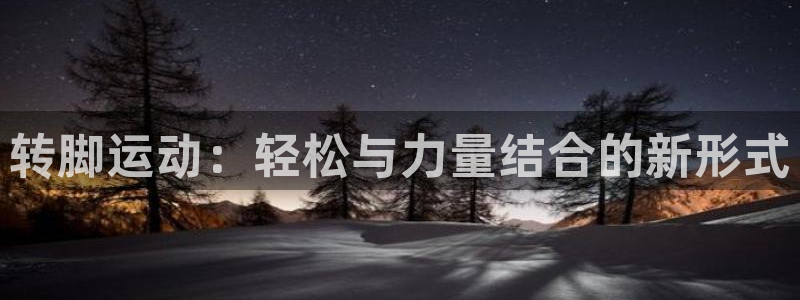 凯捷体育招商电话号码：转脚运动：轻松与力量结合的新形式