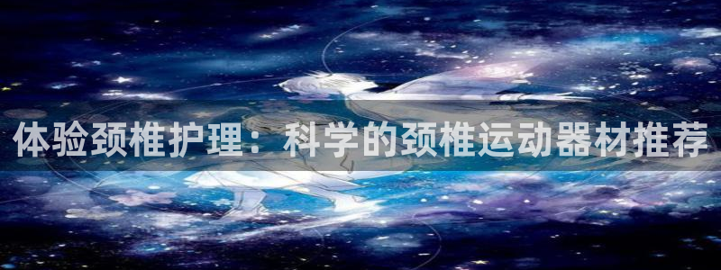 凯捷体育娱乐40996：体验颈椎护理：科学的颈椎运动器材推荐
