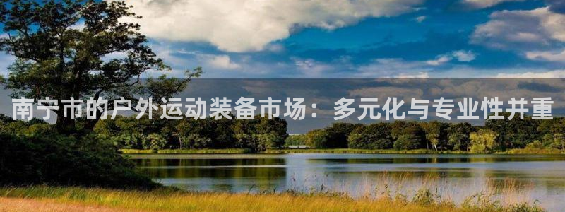 凯捷体育娱乐40996：南宁市的户外运动装备市场：多元化与专