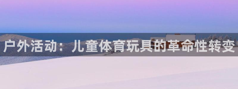 凯捷体育娱乐首页网站大全：户外活动：儿童体育玩具的革命性转变