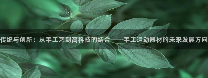 凯捷体育平台注册要钱吗是真的吗：传统与创新：从手工艺