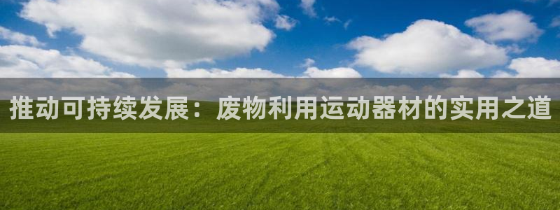 凯捷体育平台APP：推动可持续发展：废物利用运动器材的实用之