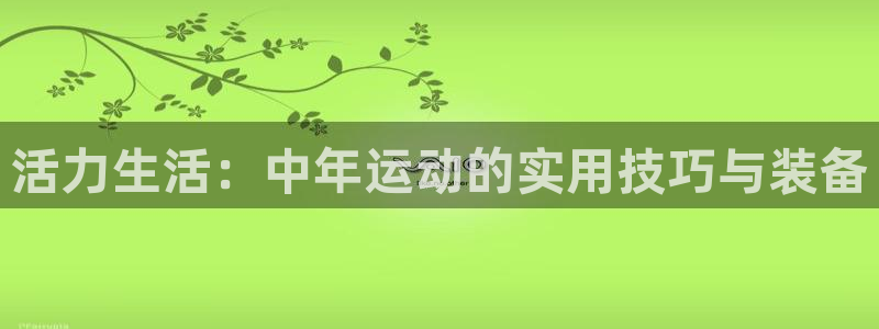 凯捷体育招商电话是多少：活力生活：中年运动的实用技巧