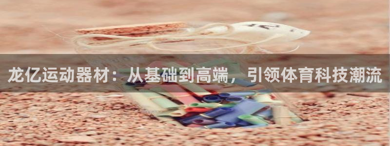 凯捷体育集团官网网址：龙亿运动器材：从基础到高端，引