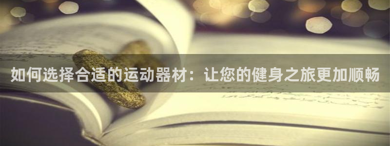 凯捷体育注册：如何选择合适的运动器材：让您的健身之旅更加顺畅