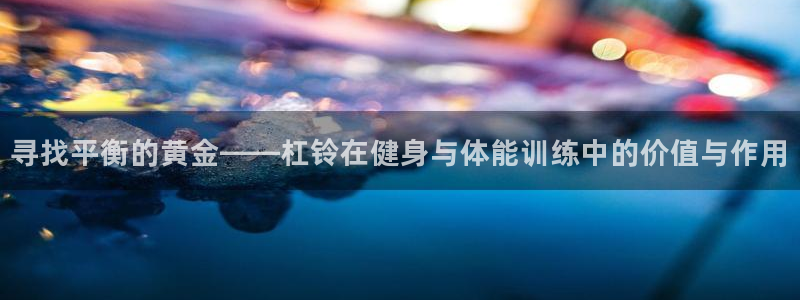 凯捷体育平台注册要钱吗：寻找平衡的黄金——杠铃在健身与体能训