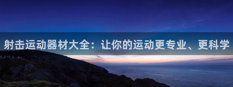 凯捷体育集团：射击运动器材大全：让你的运动更专业、更科学