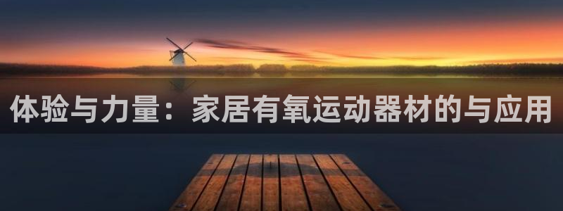 凯捷体育注册：体验与力量：家居有氧运动器材的与应用