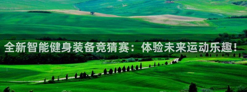 凯捷体育招商电话是多少啊：全新智能健身装备竞猜赛：体验未来运