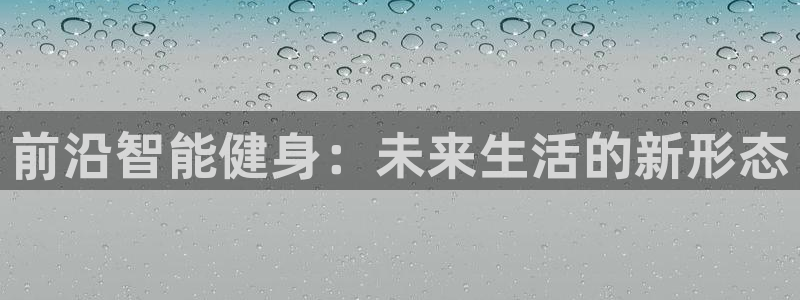 凯捷体育娱乐代理怎么样：前沿智能健身：未来生活的新形