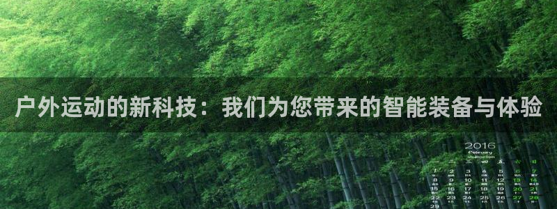 凯捷体育官方客服电话：户外运动的新科技：我们为您带来的智能装
