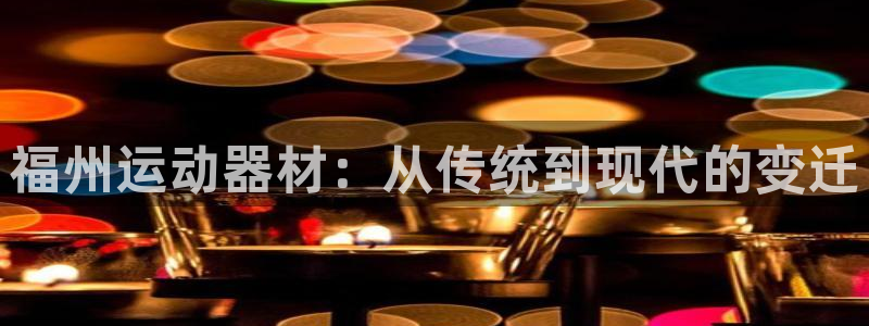 凯捷体育集团简介：福州运动器材：从传统到现代的变迁