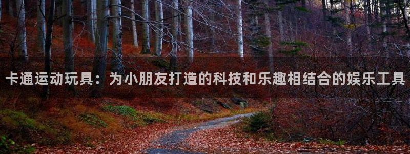 凯捷体育招商电话是多少啊：卡通运动玩具：为小朋友打造的科技和