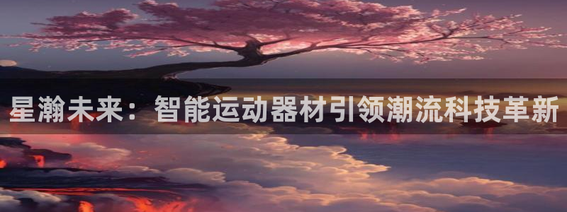 凯捷体育平台注册要钱吗是真的吗：星瀚未来：智能运动器材引领潮